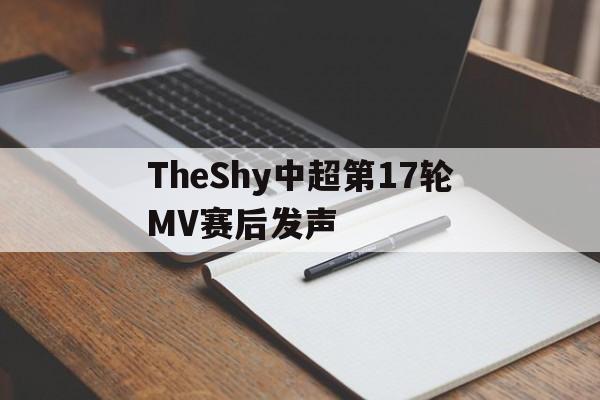 关于TheShy中超第17轮MV赛后发声的信息